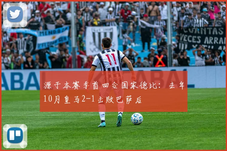 源于本赛季首回合国家德比：去年10月皇马2-1击败巴萨后