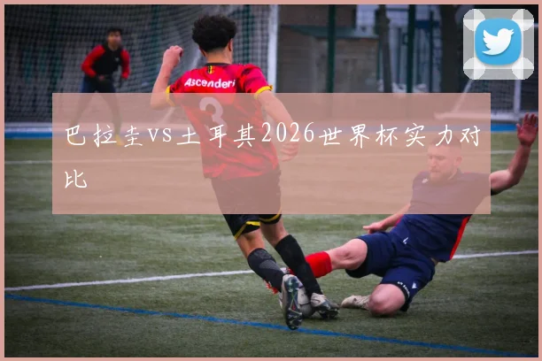 巴拉圭vs土耳其2026世界杯实力对比