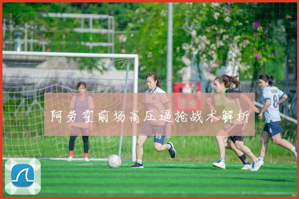 阿劳霍前场高压逼抢战术解析