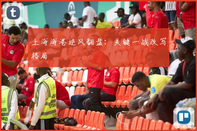 上海海港逆风翻盘:关键一战改写格局