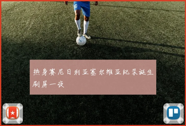 热身赛尼日利亚塞尔维亚纪录诞生刷屏一夜