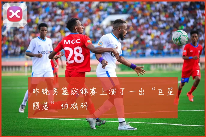 昨晚男篮欧锦赛上演了一出“巨星陨落”的戏码