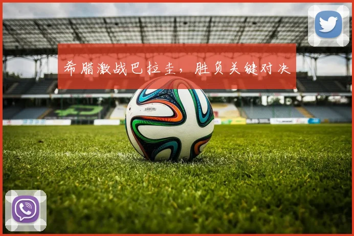 希腊激战巴拉圭，胜负关键对决