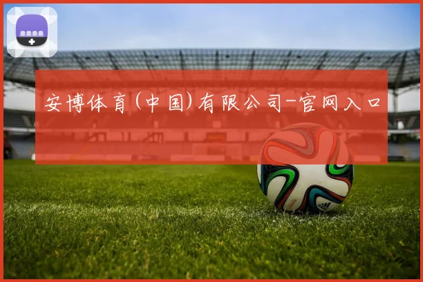 安博体育(中国)有限公司-官网入口