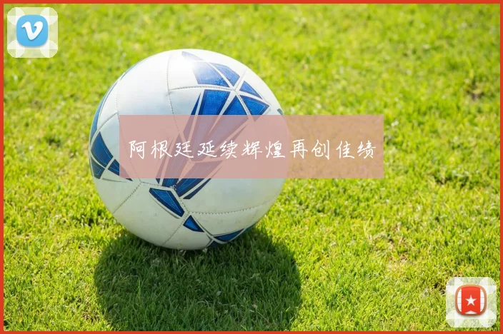 阿根廷延续辉煌再创佳绩
