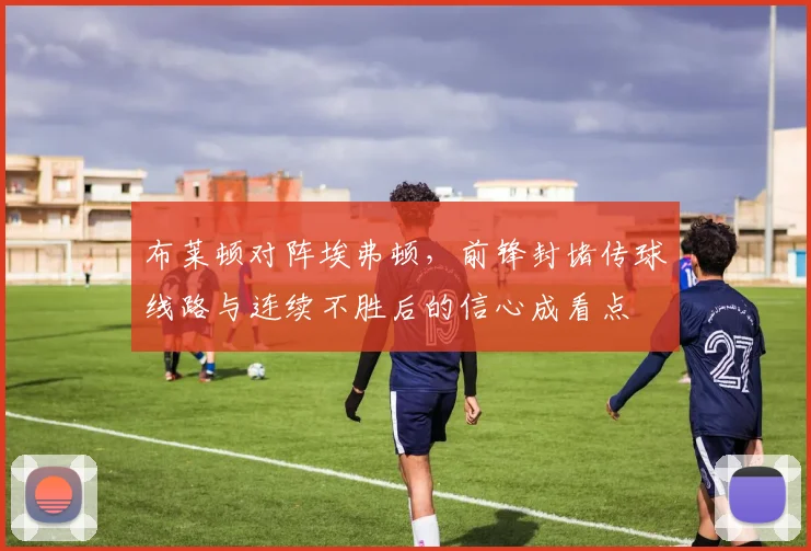 布莱顿对阵埃弗顿，前锋封堵传球线路与连续不胜后的信心成看点