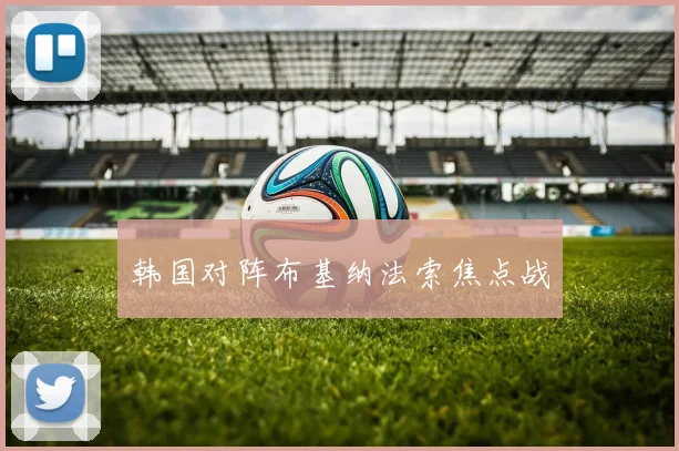 韩国对阵布基纳法索焦点战