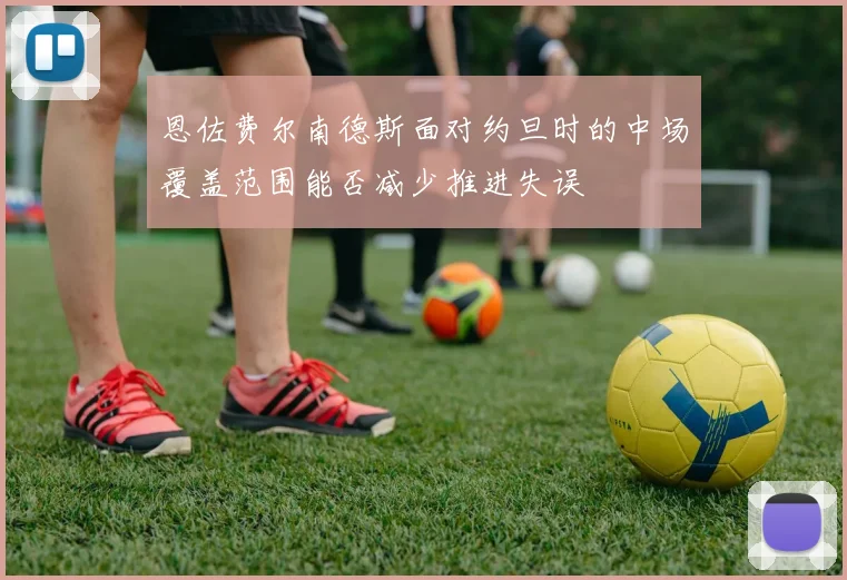 恩佐费尔南德斯面对约旦时的中场覆盖范围能否减少推进失误