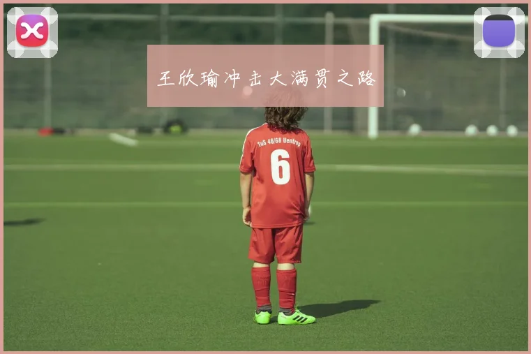 王欣瑜冲击大满贯之路