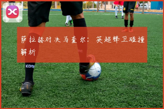 萨拉赫对决马奎尔：英超锋卫碰撞解析