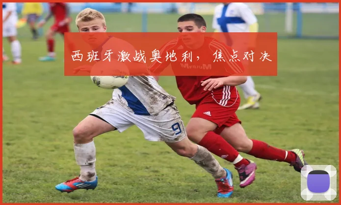 西班牙激战奥地利，焦点对决