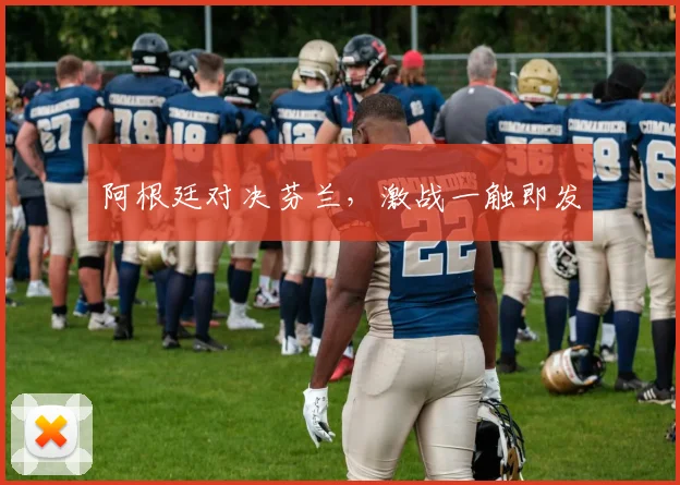 阿根廷对决芬兰，激战一触即发