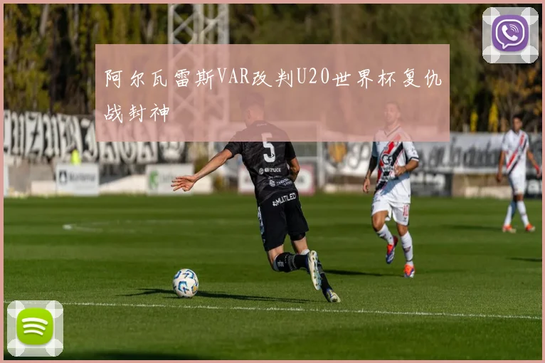 阿尔瓦雷斯VAR改判U20世界杯复仇战封神