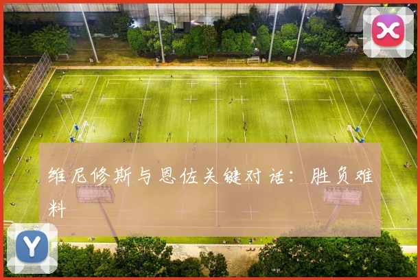 维尼修斯与恩佐关键对话：胜负难料