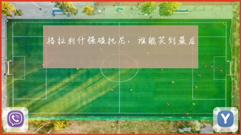 格拉利什强碰托尼，谁能笑到最后