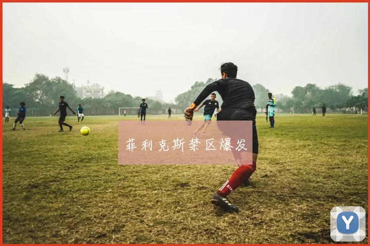 菲利克斯禁区爆发