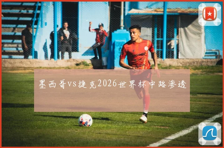墨西哥vs捷克2026世界杯中路渗透