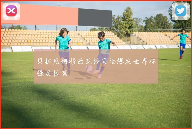贝林厄姆穆西亚拉同场爆发世界杯强度拉满