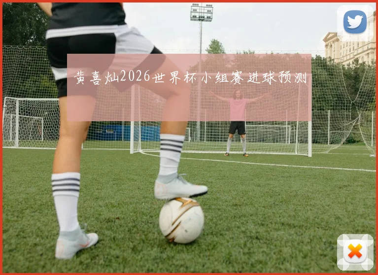 黄喜灿2026世界杯小组赛进球预测