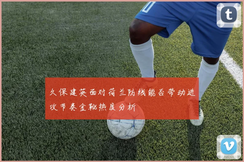 久保建英面对荷兰防线能否带动进攻节奏金靴热度分析