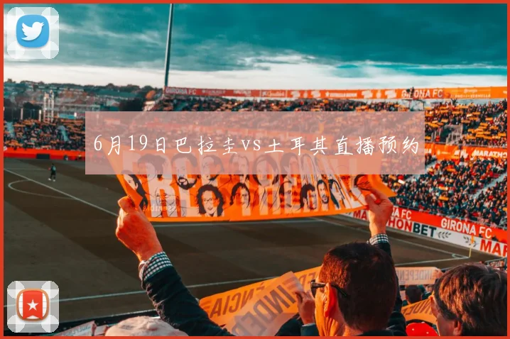 6月19日巴拉圭vs土耳其直播预约