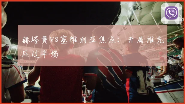 赫塔费vs塞维利亚焦点：开局谁先压过半场