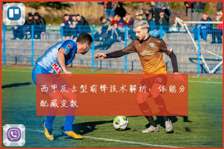 西甲反击型前锋技术解析，体能分配藏变数
