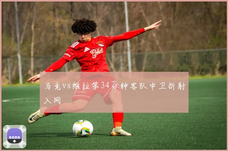 马竞vs维拉第34分钟客队中卫折射入网