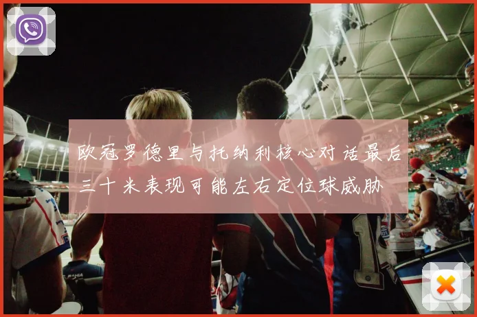 欧冠罗德里与托纳利核心对话最后三十米表现可能左右定位球威胁
