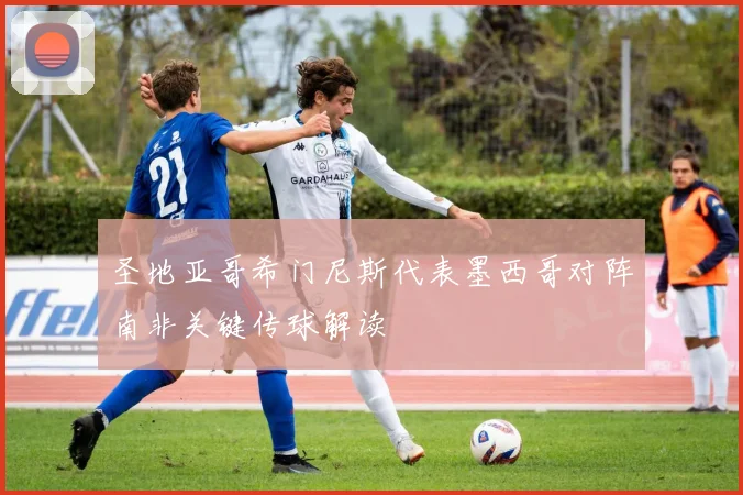 圣地亚哥希门尼斯代表墨西哥对阵南非关键传球解读