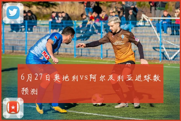 6月27日奥地利vs阿尔及利亚进球数预测