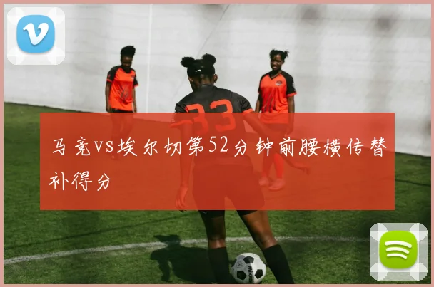 马竞vs埃尔切第52分钟前腰横传替补得分