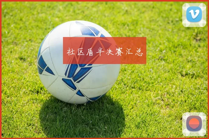 社区盾半决赛汇总