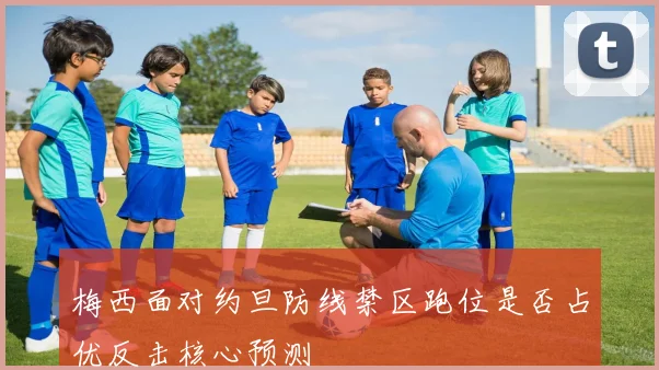 梅西面对约旦防线禁区跑位是否占优反击核心预测