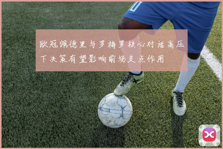 欧冠佩德里与罗梅罗核心对话高压下决策有望影响前场支点作用