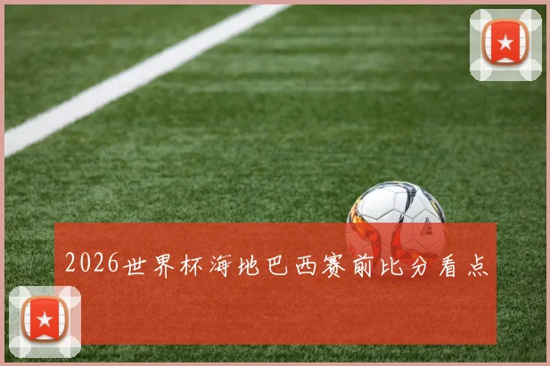 2026世界杯海地巴西赛前比分看点