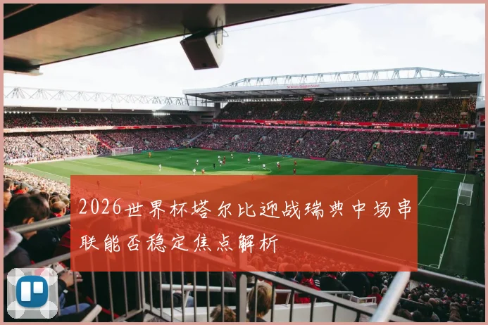 2026世界杯塔尔比迎战瑞典中场串联能否稳定焦点解析