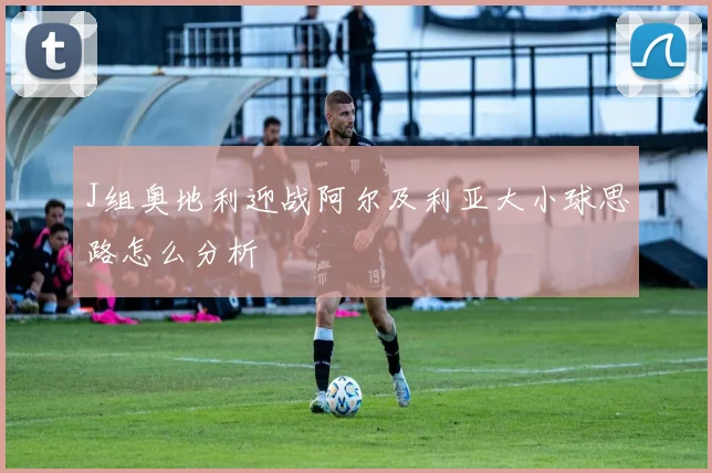J组奥地利迎战阿尔及利亚大小球思路怎么分析