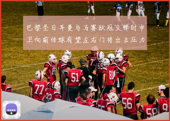 巴黎圣日耳曼与马赛欧冠交锋时中卫向前传球有望左右门将出击压力