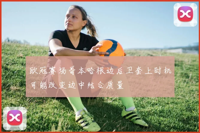 欧冠赛场哥本哈根边后卫套上时机可能改变边中结合质量