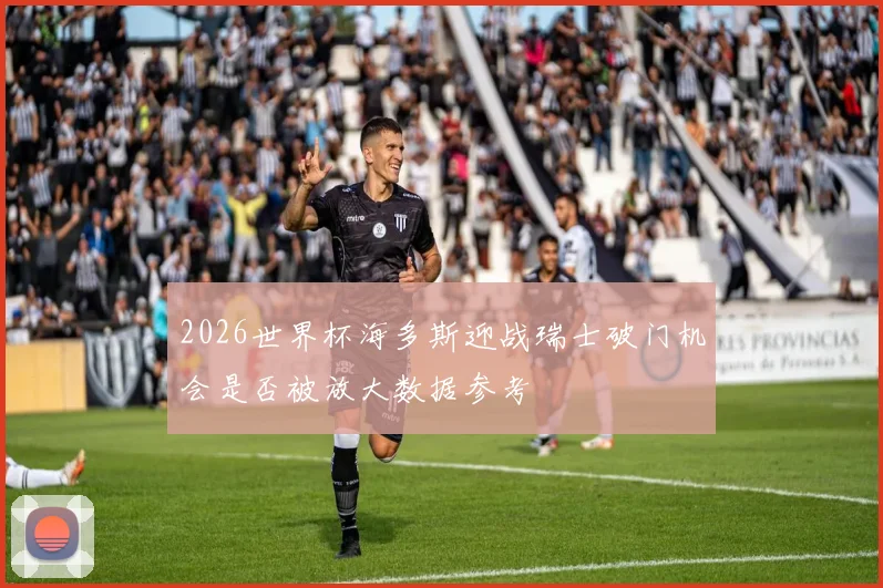 2026世界杯海多斯迎战瑞士破门机会是否被放大数据参考