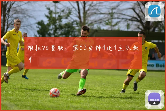 维拉vs曼联，第53分钟4比4主队扳平