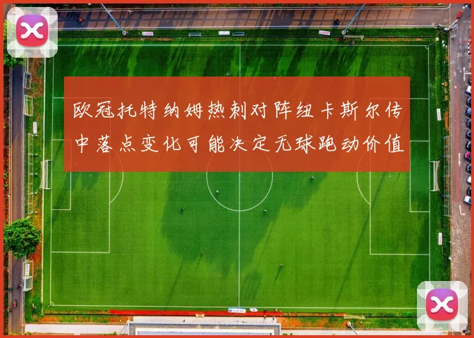 欧冠托特纳姆热刺对阵纽卡斯尔传中落点变化可能决定无球跑动价值