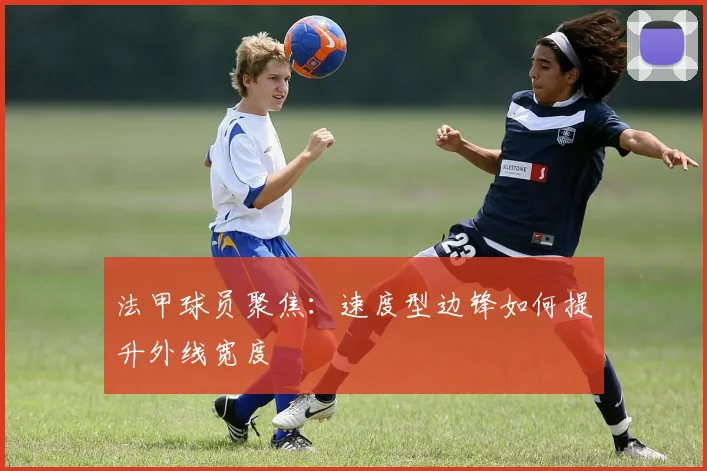 法甲球员聚焦:速度型边锋如何提升外线宽度