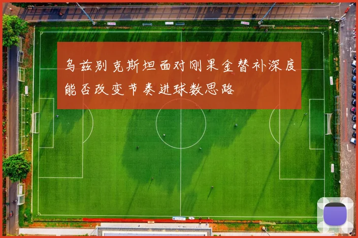 乌兹别克斯坦面对刚果金替补深度能否改变节奏进球数思路