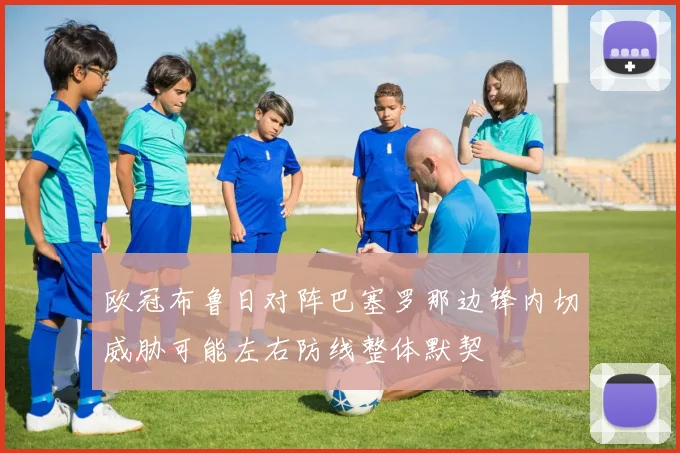 欧冠布鲁日对阵巴塞罗那边锋内切威胁可能左右防线整体默契