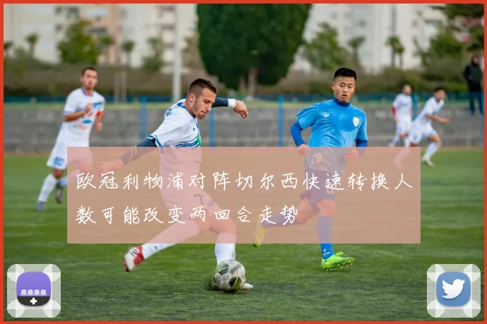 欧冠利物浦对阵切尔西快速转换人数可能改变两回合走势