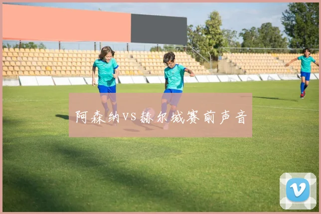 阿森纳vs赫尔城赛前声音