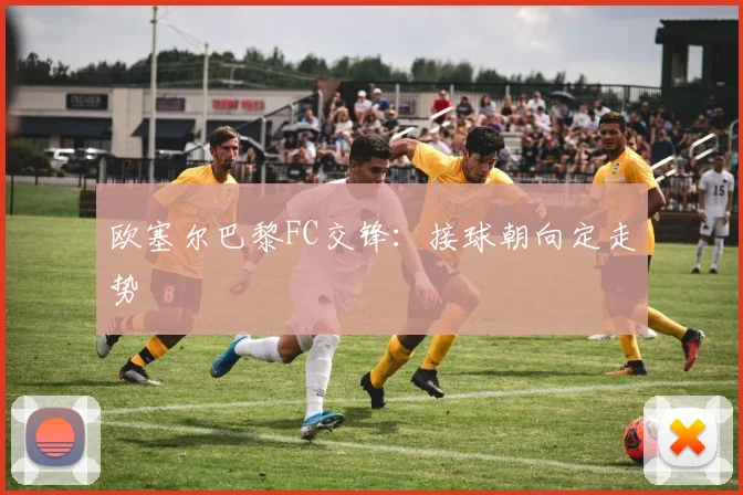 欧塞尔巴黎FC交锋：接球朝向定走势