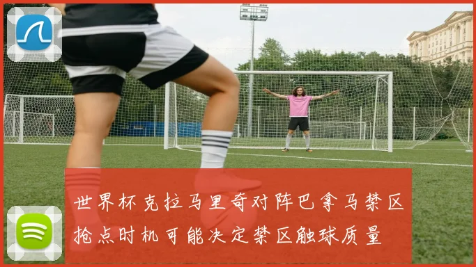 世界杯克拉马里奇对阵巴拿马禁区抢点时机可能决定禁区触球质量
